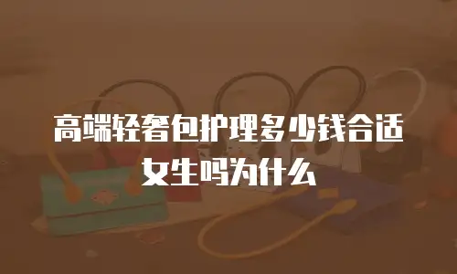 高端轻奢包护理多少钱合适女生吗为什么