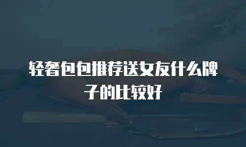 轻奢包包推荐送女友什么牌子的比较好