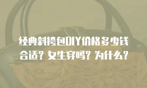 经典斜挎包DIY价格多少钱合适？女生穿吗？为什么？