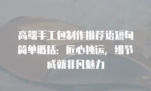 高端手工包制作推荐语短句简单概括：匠心独运，细节成就非凡魅力