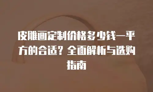 皮雕画定制价格多少钱一平方的合适？全面解析与选购指南