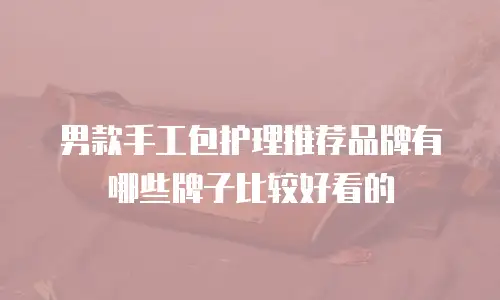男款手工包护理推荐品牌有哪些牌子比较好看的