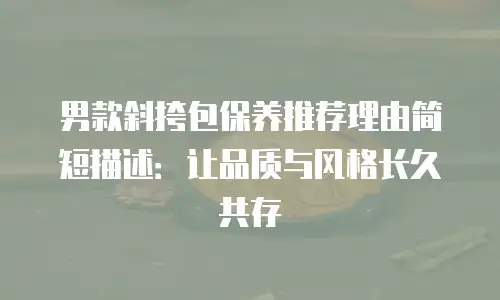 男款斜挎包保养推荐理由简短描述：让品质与风格长久共存