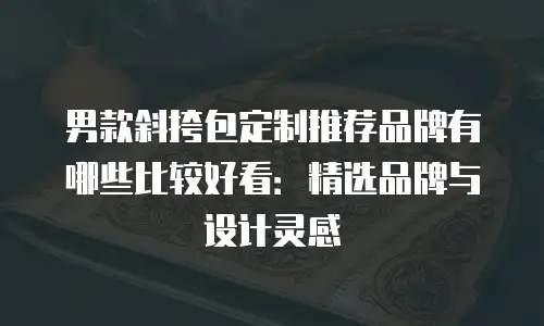 男款斜挎包定制推荐品牌有哪些比较好看：精选品牌与设计灵感