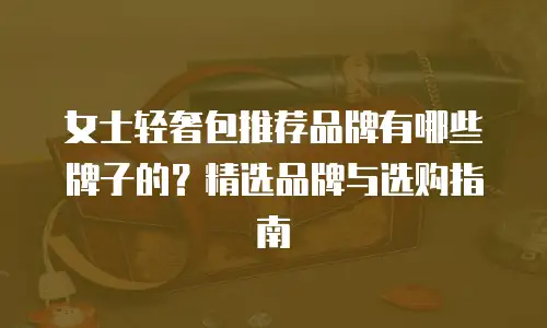 女士轻奢包推荐品牌有哪些牌子的？精选品牌与选购指南