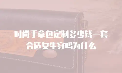 时尚手拿包定制多少钱一套合适女生穿吗为什么