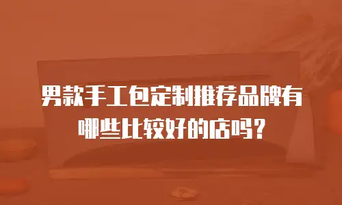 男款手工包定制推荐品牌有哪些比较好的店吗？