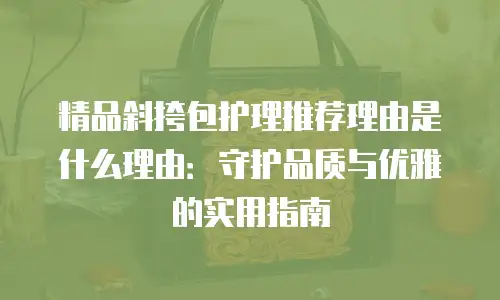 精品斜挎包护理推荐理由是什么理由：守护品质与优雅的实用指南