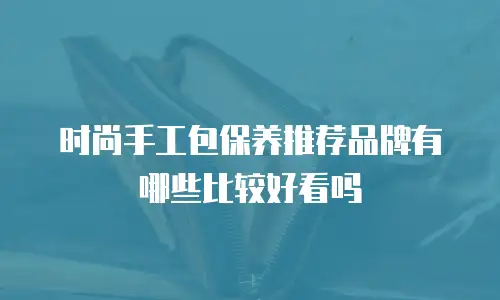 时尚手工包保养推荐品牌有哪些比较好看吗