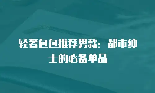 轻奢包包推荐男款：都市绅士的必备单品