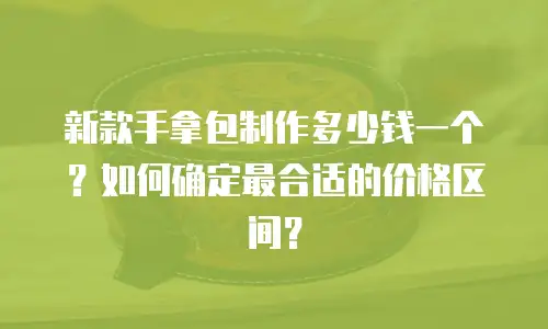 新款手拿包制作多少钱一个？如何确定最合适的价格区间？