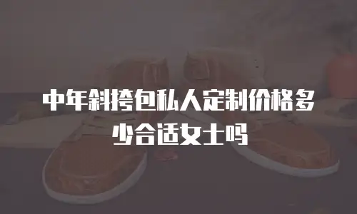 中年斜挎包私人定制价格多少合适女士吗