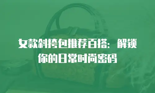女款斜挎包推荐百搭：解锁你的日常时尚密码