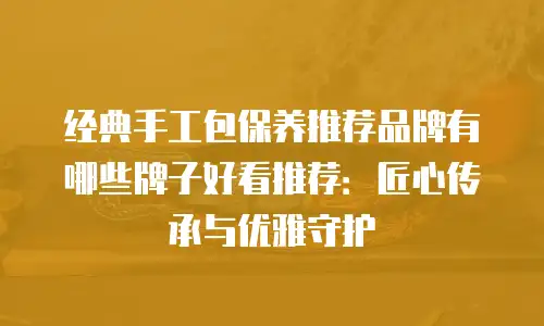 经典手工包保养推荐品牌有哪些牌子好看推荐：匠心传承与优雅守护