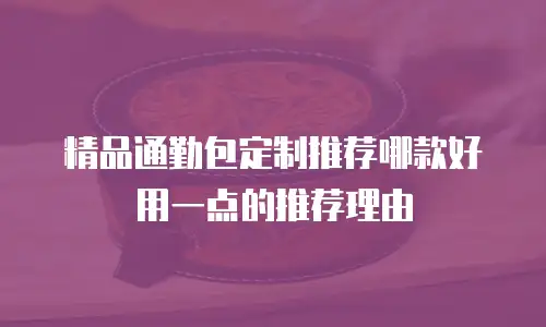 精品通勤包定制推荐哪款好用一点的推荐理由