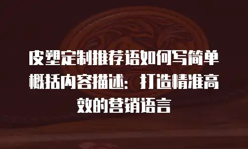 皮塑定制推荐语如何写简单概括内容描述：打造精准高效的营销语言