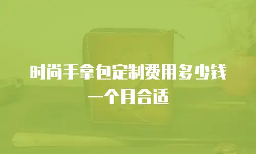 时尚手拿包定制费用多少钱一个月合适