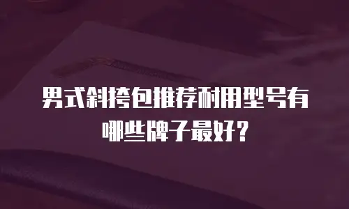 男式斜挎包推荐耐用型号有哪些牌子最好？