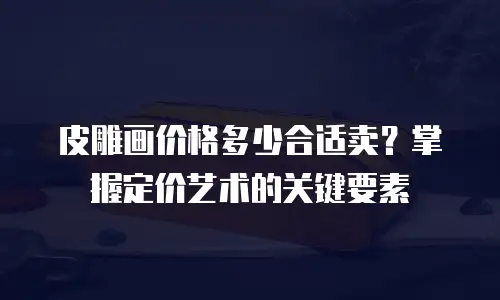 皮雕画价格多少合适卖？掌握定价艺术的关键要素