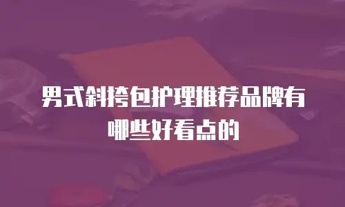 男式斜挎包护理推荐品牌有哪些好看点的