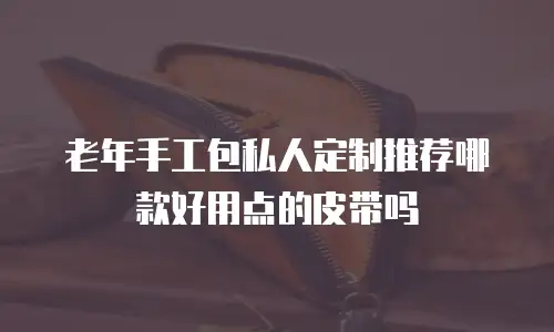 老年手工包私人定制推荐哪款好用点的皮带吗