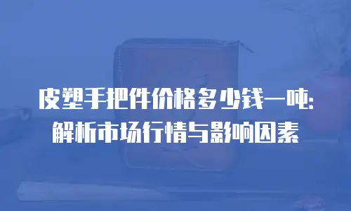 皮塑手把件价格多少钱一吨：解析市场行情与影响因素