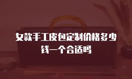 女款手工皮包定制价格多少钱一个合适吗