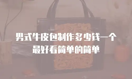 男式牛皮包制作多少钱一个最好看简单的简单