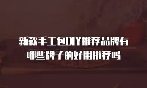 新款手工包DIY推荐品牌有哪些牌子的好用推荐吗