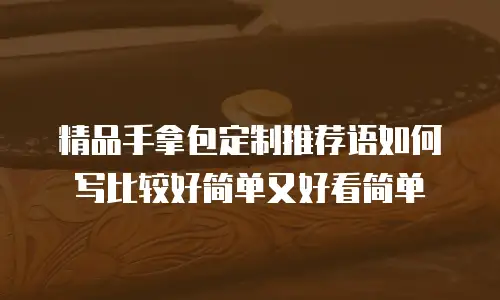 精品手拿包定制推荐语如何写比较好简单又好看简单