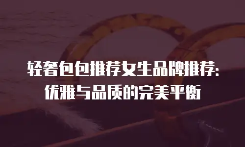 轻奢包包推荐女生品牌推荐：优雅与品质的完美平衡