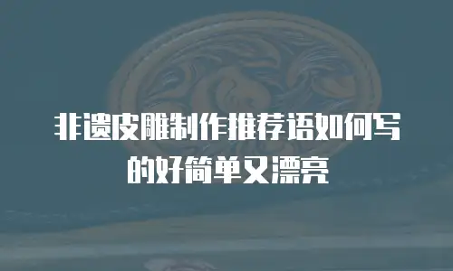 非遗皮雕制作推荐语如何写的好简单又漂亮