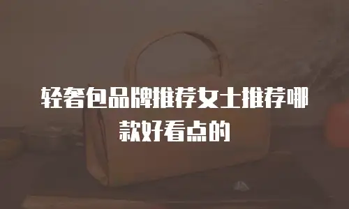 轻奢包品牌推荐女士推荐哪款好看点的