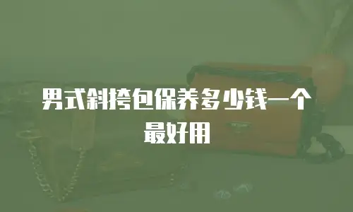 男式斜挎包保养多少钱一个最好用