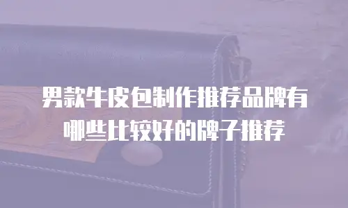 男款牛皮包制作推荐品牌有哪些比较好的牌子推荐