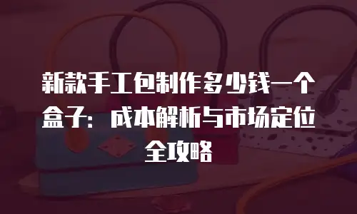 新款手工包制作多少钱一个盒子：成本解析与市场定位全攻略