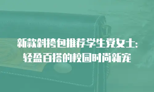 新款斜挎包推荐学生党女士：轻盈百搭的校园时尚新宠