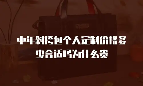 中年斜挎包个人定制价格多少合适吗为什么贵