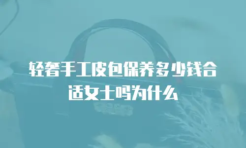 轻奢手工皮包保养多少钱合适女士吗为什么