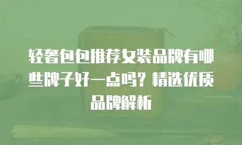 轻奢包包推荐女装品牌有哪些牌子好一点吗？精选优质品牌解析