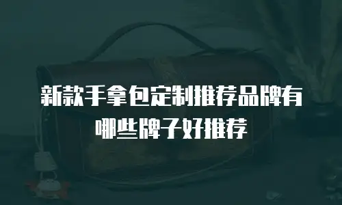 新款手拿包定制推荐品牌有哪些牌子好推荐