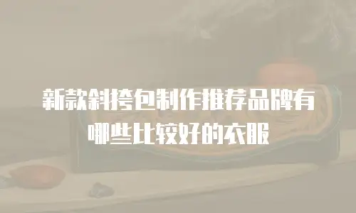 新款斜挎包制作推荐品牌有哪些比较好的衣服
