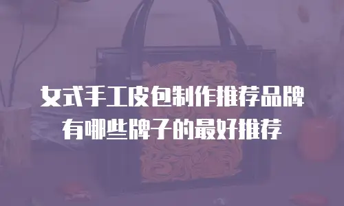女式手工皮包制作推荐品牌有哪些牌子的最好推荐