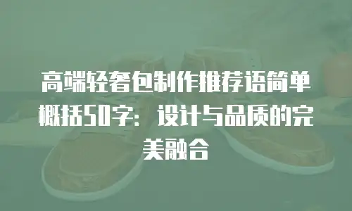 高端轻奢包制作推荐语简单概括50字：设计与品质的完美融合