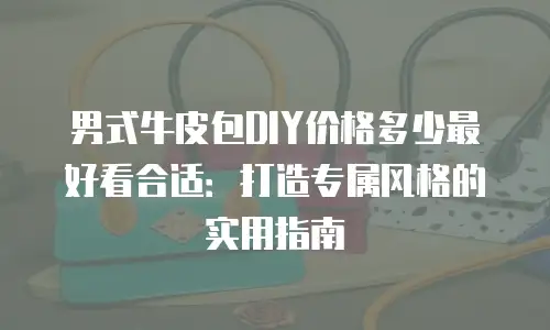 男式牛皮包DIY价格多少最好看合适：打造专属风格的实用指南