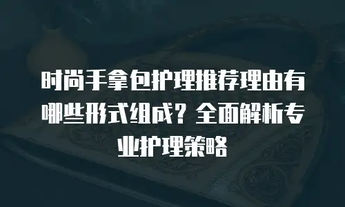 时尚手拿包护理推荐理由有哪些形式组成？全面解析专业护理策略