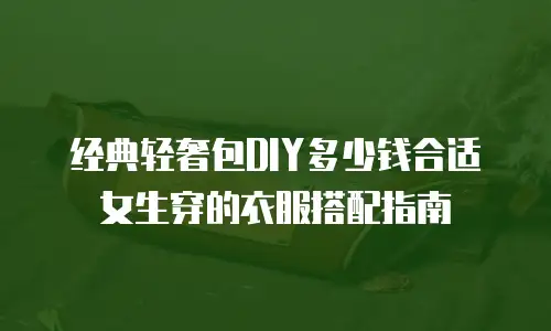 经典轻奢包DIY多少钱合适女生穿的衣服搭配指南