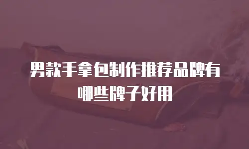 男款手拿包制作推荐品牌有哪些牌子好用