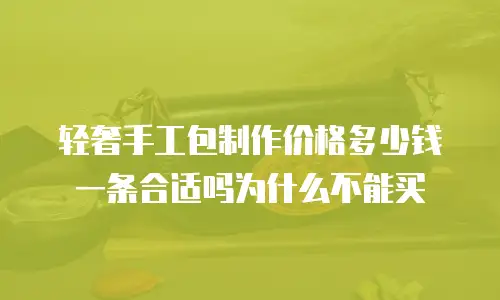 轻奢手工包制作价格多少钱一条合适吗为什么不能买