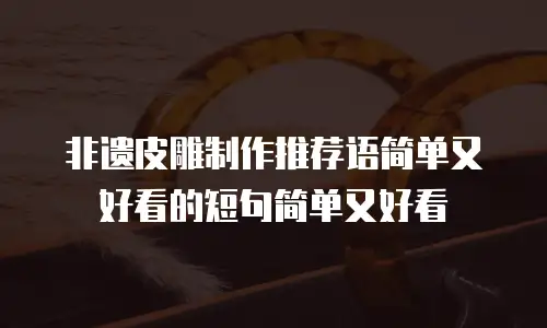 非遗皮雕制作推荐语简单又好看的短句简单又好看